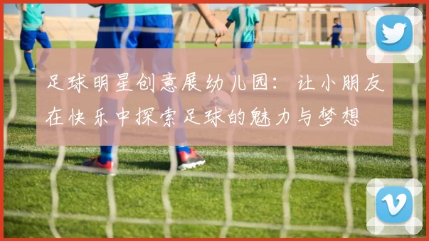 足球明星创意展幼儿园：让小朋友在快乐中探索足球的魅力与梦想