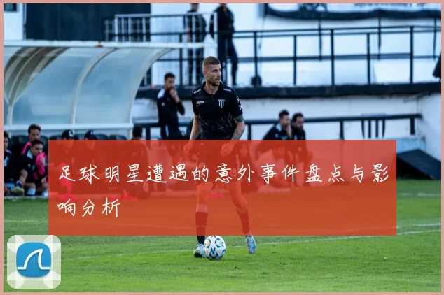 足球明星遭遇的意外事件盘点与影响分析