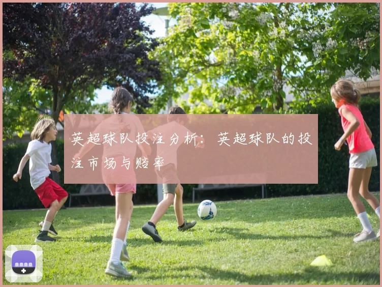 英超球队投注分析：英超球队的投注市场与赔率
