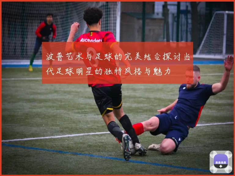 波普艺术与足球的完美结合探讨当代足球明星的独特风格与魅力