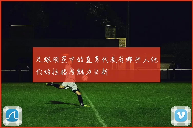 足球明星中的直男代表有哪些人他们的性格与魅力分析