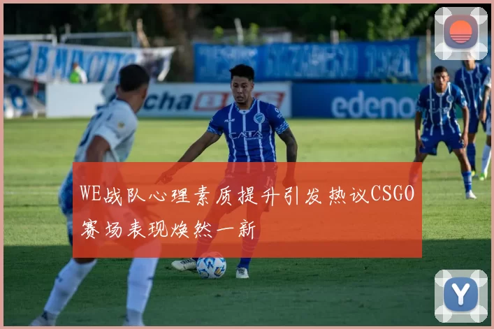 WE战队心理素质提升引发热议CSGO赛场表现焕然一新