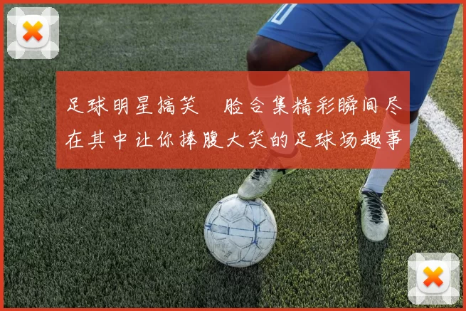 足球明星搞笑囧脸合集精彩瞬间尽在其中让你捧腹大笑的足球场趣事