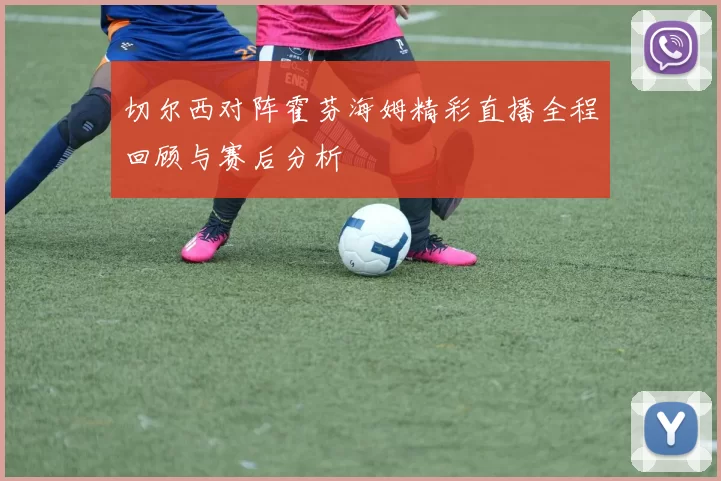 切尔西对阵霍芬海姆精彩直播全程回顾与赛后分析