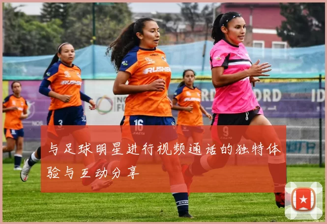 与足球明星进行视频通话的独特体验与互动分享