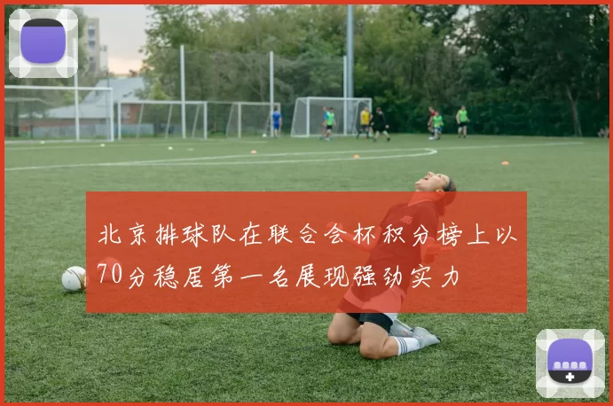 北京排球队在联合会杯积分榜上以70分稳居第一名展现强劲实力