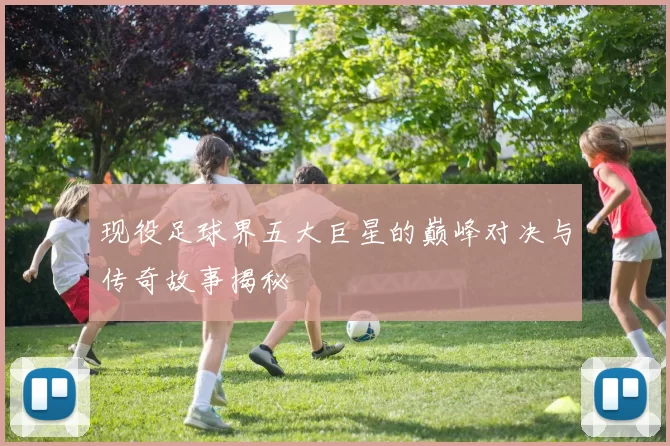现役足球界五大巨星的巅峰对决与传奇故事揭秘