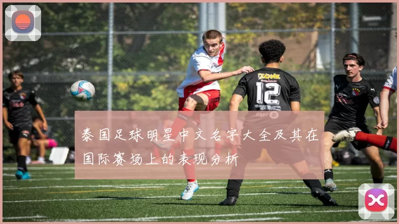 泰国足球明星中文名字大全及其在国际赛场上的表现分析