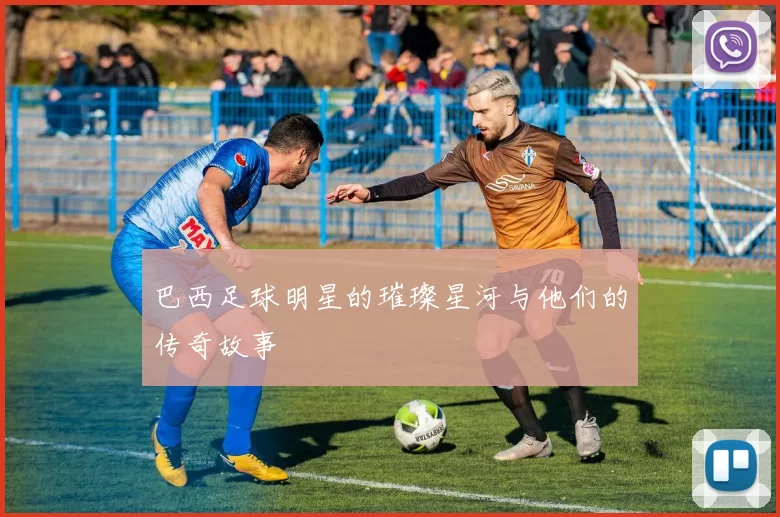 巴西足球明星的璀璨星河与他们的传奇故事