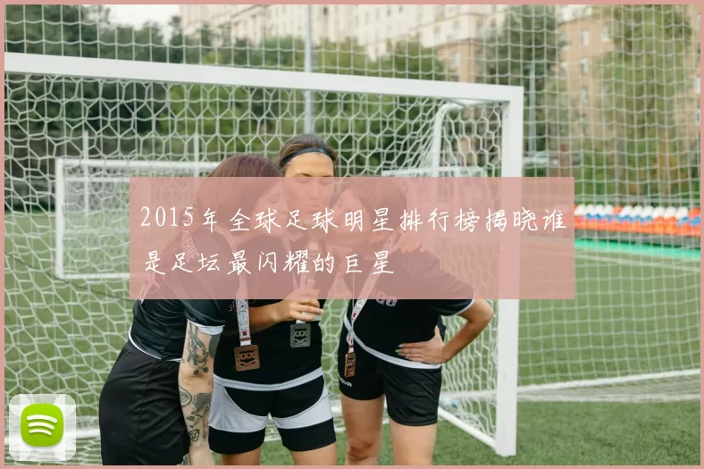 2015年全球足球明星排行榜揭晓谁是足坛最闪耀的巨星
