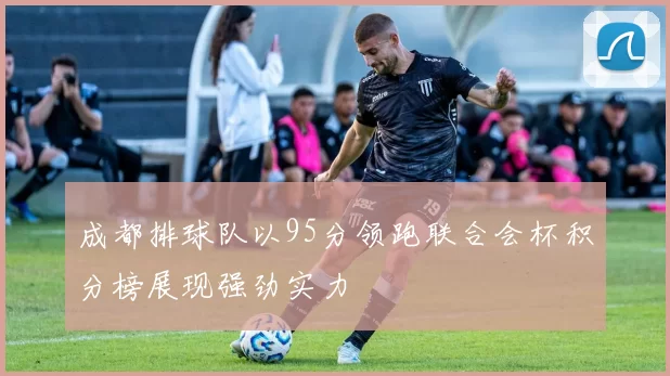 成都排球队以95分领跑联合会杯积分榜展现强劲实力