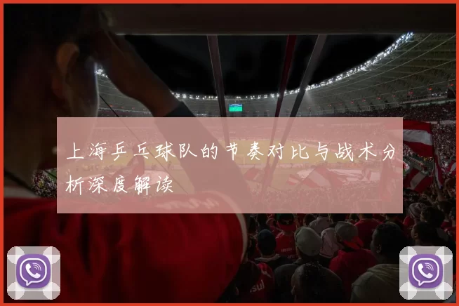 上海乒乓球队的节奏对比与战术分析深度解读
