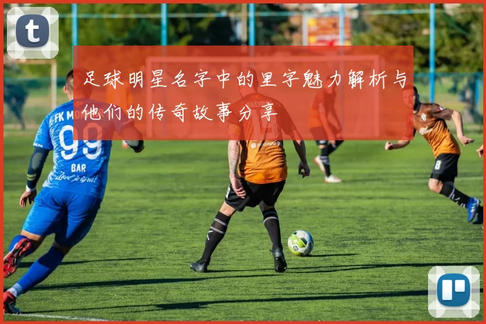 足球明星名字中的里字魅力解析与他们的传奇故事分享