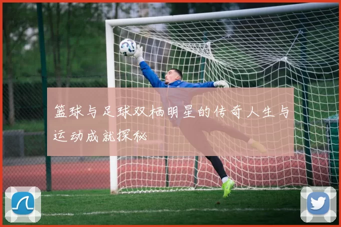 篮球与足球双栖明星的传奇人生与运动成就探秘