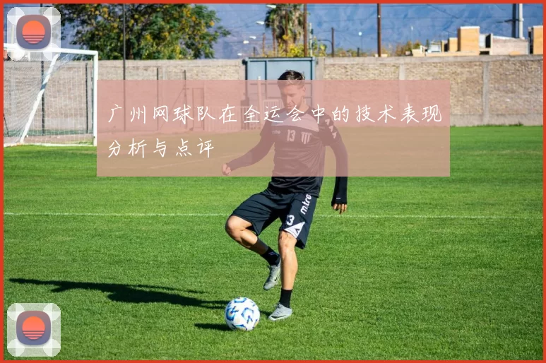 广州网球队在全运会中的技术表现分析与点评